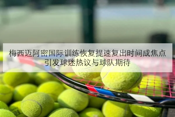 梅西迈阿密国际训练恢复提速复出时间成焦点引发球迷热议与球队期待
