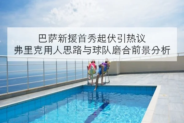 巴萨新援首秀起伏引热议 弗里克用人思路与球队磨合前景分析