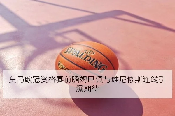 皇马欧冠资格赛前瞻姆巴佩与维尼修斯连线引爆期待