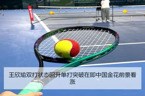 王欣瑜双打状态回升单打突破在即中国金花前景看涨